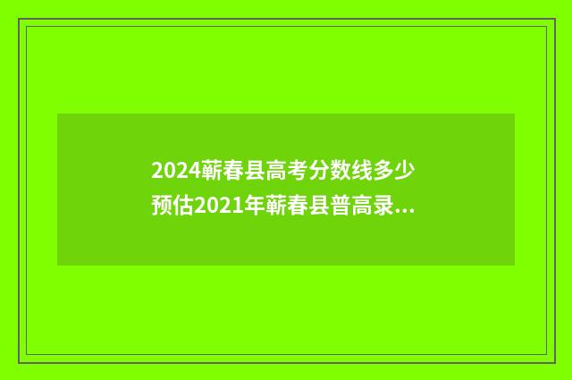 2024蕲春县高考分数线多少 预估2021年蕲春县普高录取分数线