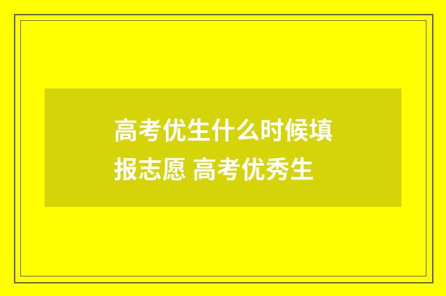 高考优生什么时候填报志愿 高考优秀生
