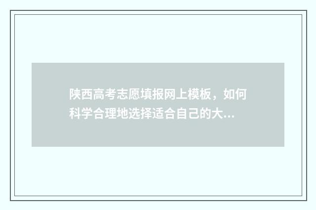 陕西高考志愿填报网上模板，如何科学合理地选择适合自己的大学专业？ 高考怎么报考志愿