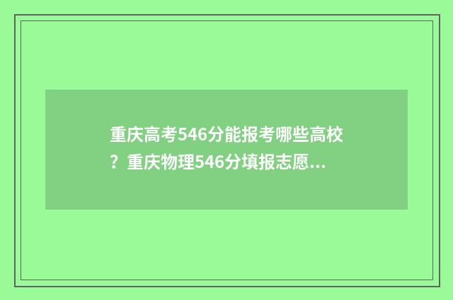 重庆高考546分能报考哪些高校？重庆物理546分填报志愿指南 重庆高考546分能上本地大学