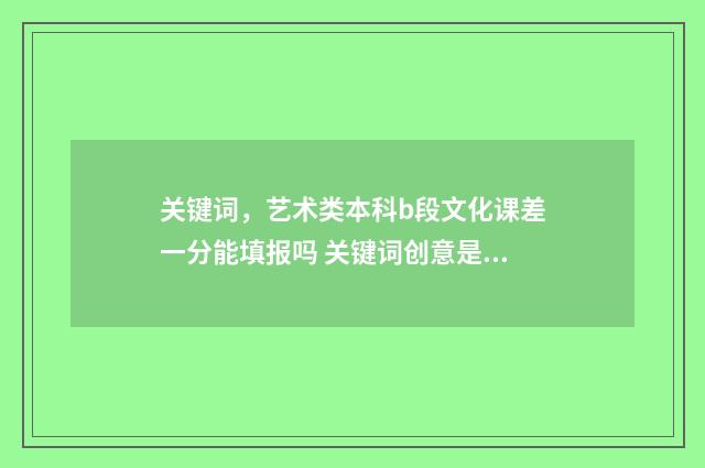 关键词，艺术类本科b段文化课差一分能填报吗 关键词创意是什么