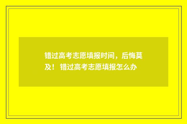 错过高考志愿填报时间，后悔莫及！ 错过高考志愿填报怎么办