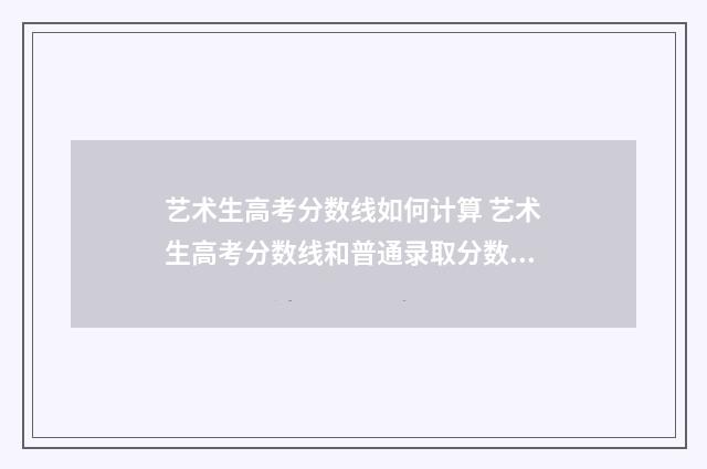 艺术生高考分数线如何计算 艺术生高考分数线和普通录取分数线一样吗