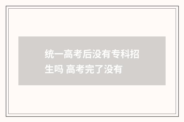 统一高考后没有专科招生吗 高考完了没有