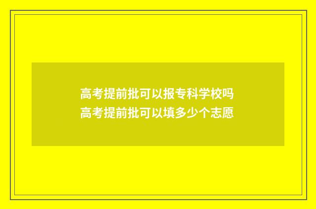 高考提前批可以报专科学校吗 高考提前批可以填多少个志愿