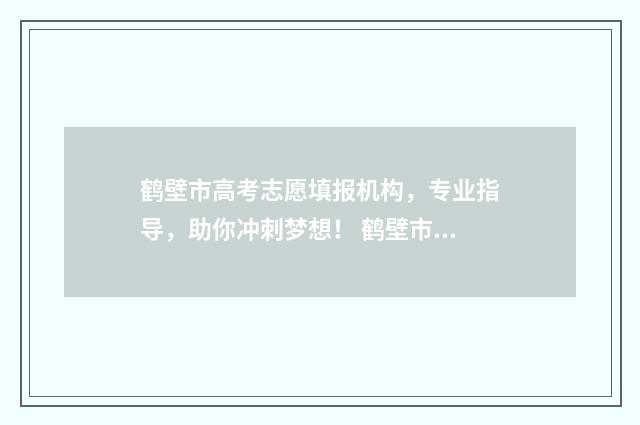 鹤壁市高考志愿填报机构，专业指导，助你冲刺梦想！ 鹤壁市高考志愿填报时间