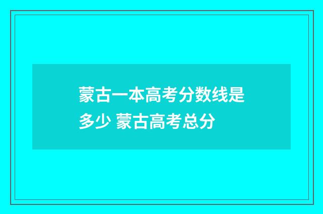 蒙古一本高考分数线是多少 蒙古高考总分