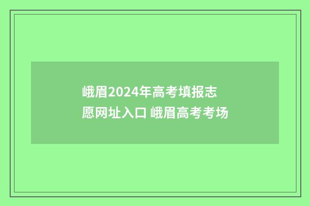 峨眉2024年高考填报志愿网址入口 峨眉高考考场