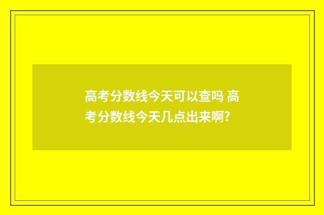 高考分数线今天可以查吗 高考分数线今天几点出来啊?