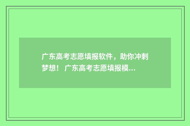 广东高考志愿填报软件，助你冲刺梦想！ 广东高考志愿填报模板