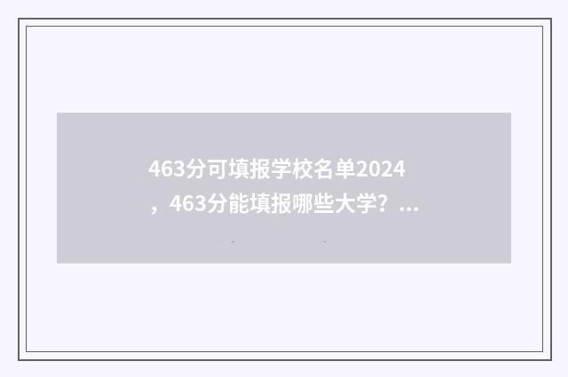 463分可填报学校名单2024，463分能填报哪些大学？ 463分可填报学校吗