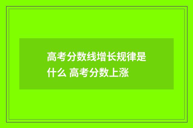 高考分数线增长规律是什么 高考分数上涨
