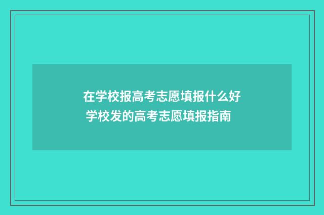 在学校报高考志愿填报什么好 学校发的高考志愿填报指南