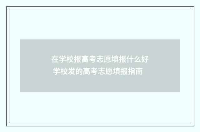 在学校报高考志愿填报什么好 学校发的高考志愿填报指南