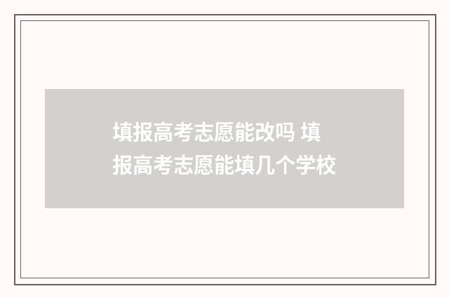 填报高考志愿能改吗 填报高考志愿能填几个学校