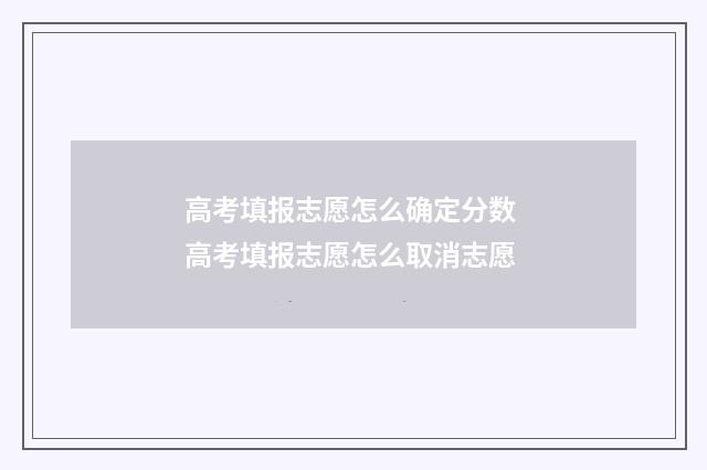 高考填报志愿怎么确定分数 高考填报志愿怎么取消志愿