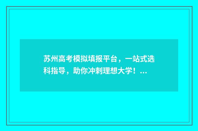 苏州高考模拟填报平台，一站式选科指导，助你冲刺理想大学！ 苏州高三模拟