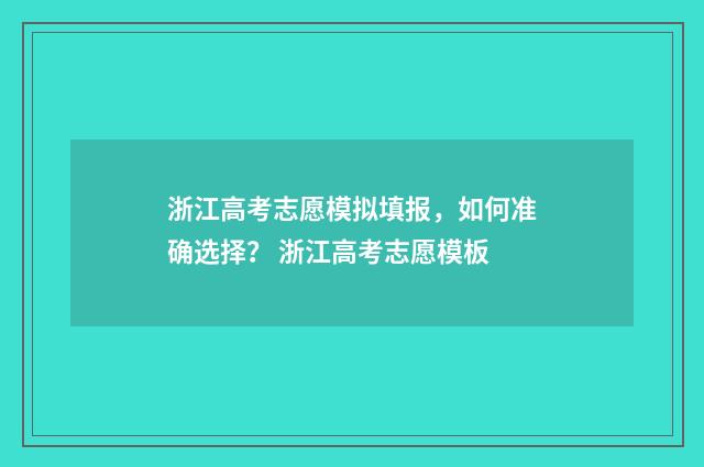 浙江高考志愿模拟填报，如何准确选择？ 浙江高考志愿模板