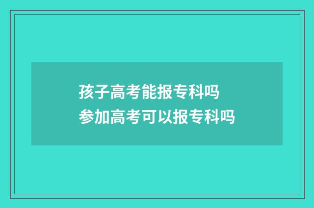 孩子高考能报专科吗 参加高考可以报专科吗