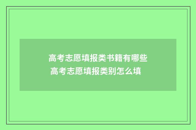 高考志愿填报类书籍有哪些 高考志愿填报类别怎么填