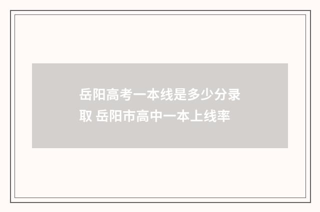 岳阳高考一本线是多少分录取 岳阳市高中一本上线率