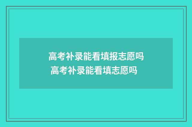 高考补录能看填报志愿吗 高考补录能看填志愿吗