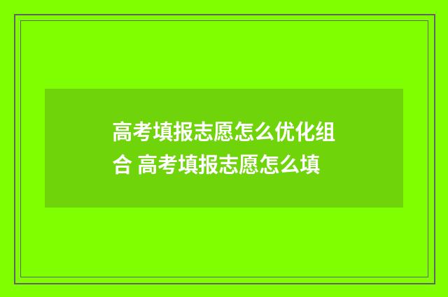 高考填报志愿怎么优化组合 高考填报志愿怎么填