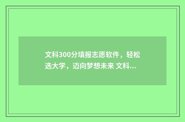 文科300分填报志愿软件，轻松选大学，迈向梦想未来 文科300分什么水平