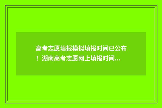 高考志愿填报模拟填报时间已公布！湖南高考志愿网上填报时间及入口详解 高考志愿填报模拟表电子版