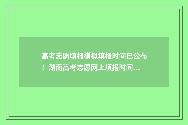 高考志愿填报模拟填报时间已公布！湖南高考志愿网上填报时间及入口详解 高考志愿填报模拟表电子版