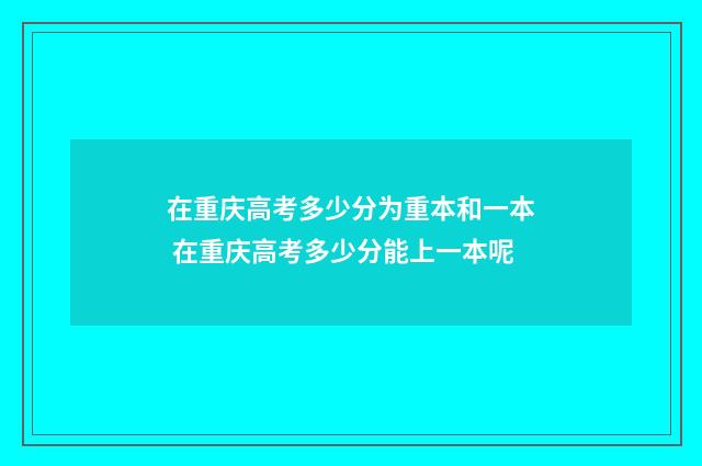 在重庆高考多少分为重本和一本 在重庆高考多少分能上一本呢