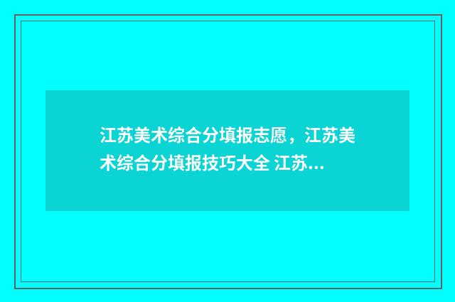江苏美术综合分填报志愿，江苏美术综合分填报技巧大全 江苏美术综合分560分上什么学校