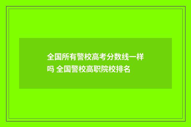 全国所有警校高考分数线一样吗 全国警校高职院校排名
