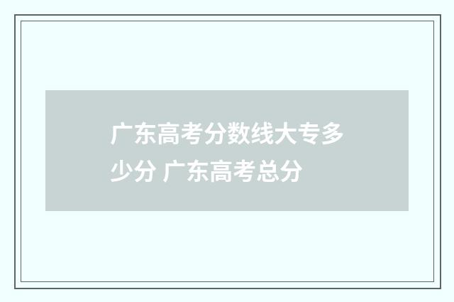 广东高考分数线大专多少分 广东高考总分