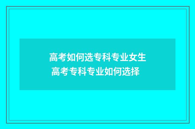 高考如何选专科专业女生 高考专科专业如何选择