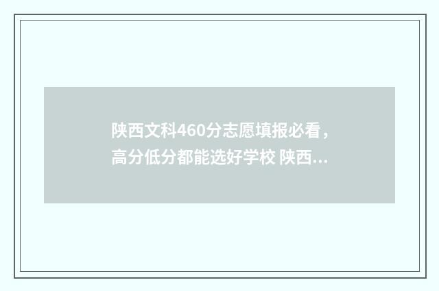 陕西文科460分志愿填报必看，高分低分都能选好学校 陕西省文科420分录取学校