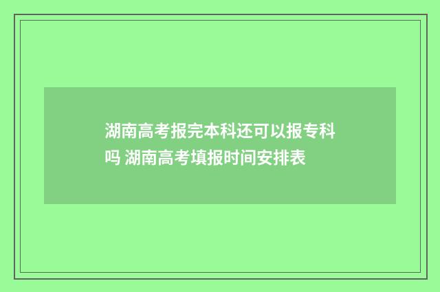 湖南高考报完本科还可以报专科吗 湖南高考填报时间安排表