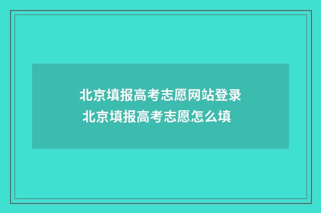 北京填报高考志愿网站登录 北京填报高考志愿怎么填