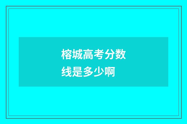 榕城高考分数线是多少啊