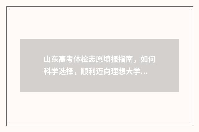 山东高考体检志愿填报指南，如何科学选择，顺利迈向理想大学！ 山东高考体检表