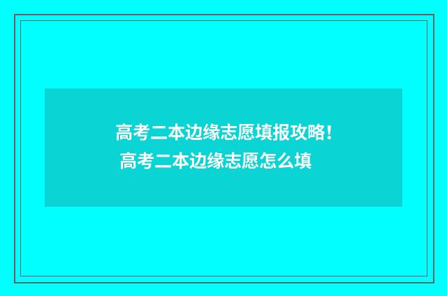 高考二本边缘志愿填报攻略！ 高考二本边缘志愿怎么填
