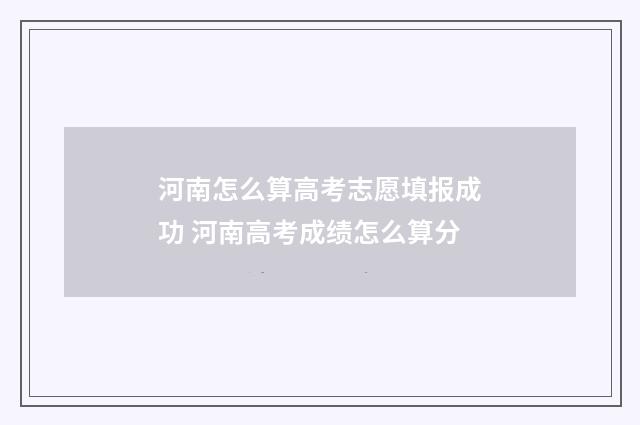 河南怎么算高考志愿填报成功 河南高考成绩怎么算分