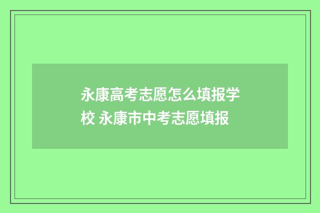 永康高考志愿怎么填报学校 永康市中考志愿填报