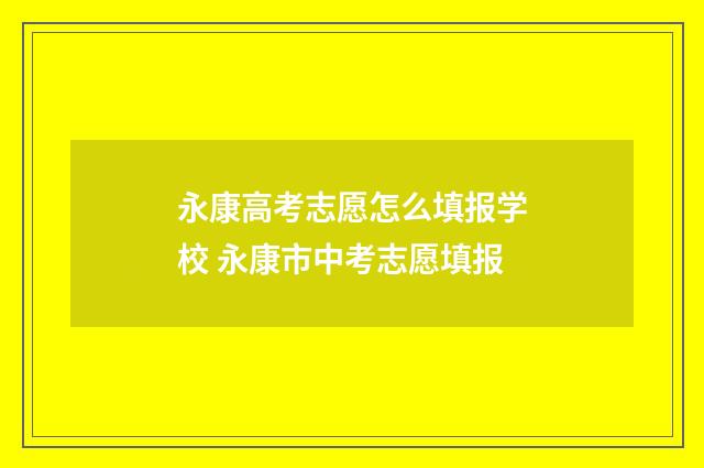 永康高考志愿怎么填报学校 永康市中考志愿填报