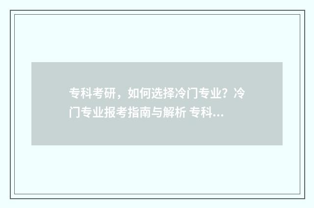 专科考研，如何选择冷门专业？冷门专业报考指南与解析 专科考研如何选择学校和专业