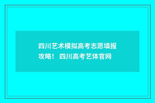 四川艺术模拟高考志愿填报攻略！ 四川高考艺体官网