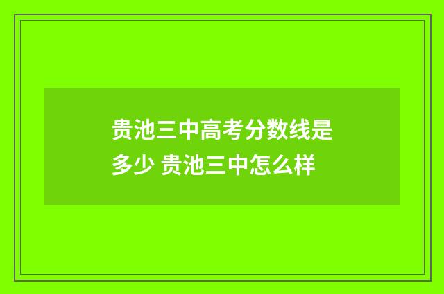 贵池三中高考分数线是多少 贵池三中怎么样