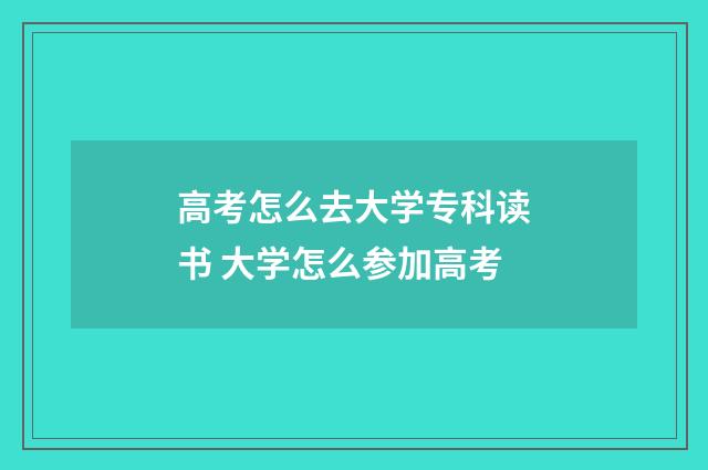 高考怎么去大学专科读书 大学怎么参加高考