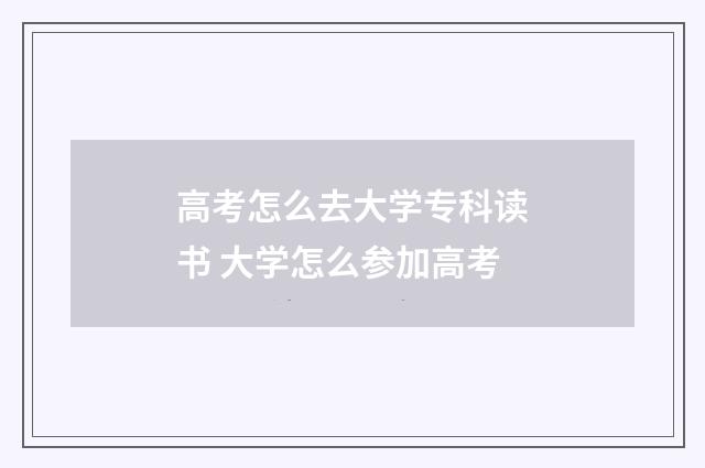 高考怎么去大学专科读书 大学怎么参加高考