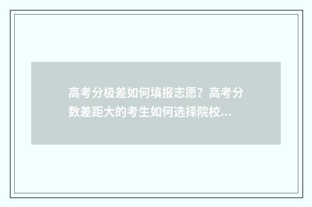 高考分极差如何填报志愿？高考分数差距大的考生如何选择院校和专业？ 高考分数差一点怎么办